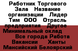 Работник Торгового Зала › Название организации ­ Лидер Тим, ООО › Отрасль предприятия ­ Другое › Минимальный оклад ­ 25 000 - Все города Работа » Вакансии   . Ханты-Мансийский,Белоярский г.